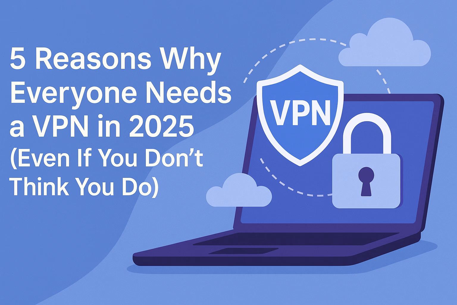 5 Reasons Why Everyone Needs a VPN in 2025 (Even If You Don’t Think You Do)