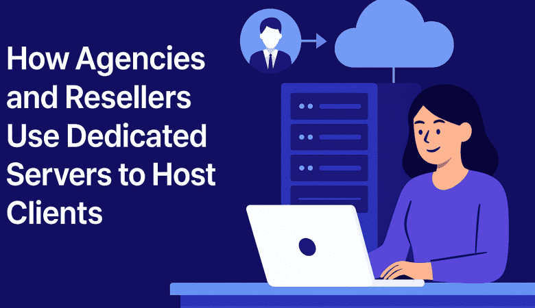 How Agencies and Resellers Use Dedicated Servers to Host Clients