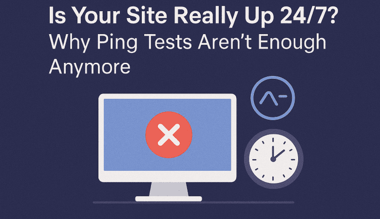 Is Your Site Really Up 24/7? Why Ping Tests Aren’t Enough Anymore