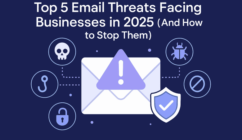 Top 5 Email Threats Facing Businesses in 2025 (And How to Stop Them)