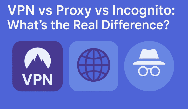 VPN vs Proxy vs Incognito: What’s the Real Difference?