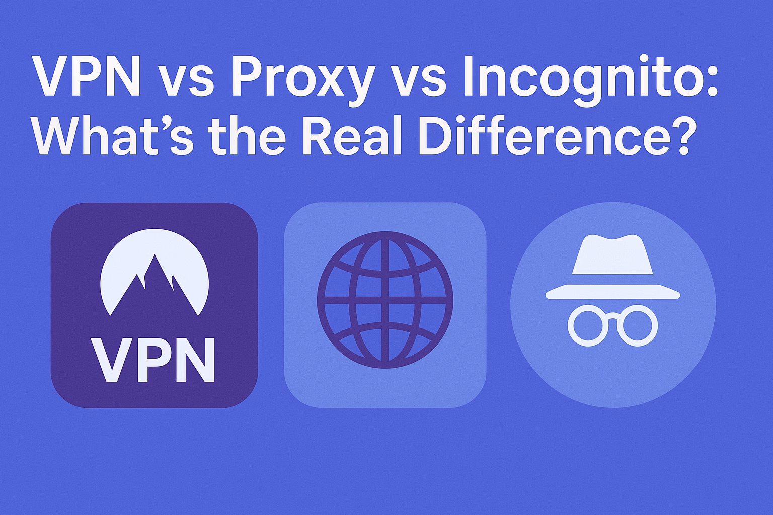 VPN vs Proxy vs Incognito: What’s the Real Difference?