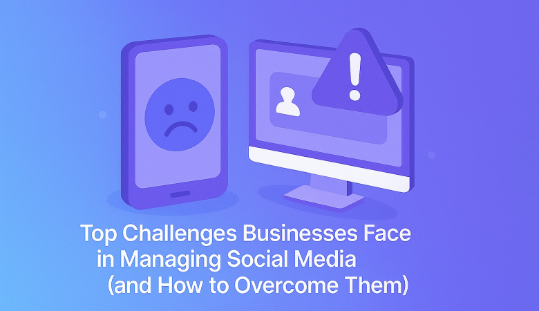 Top Challenges Businesses Face in Managing Social Media (and How to Overcome Them)